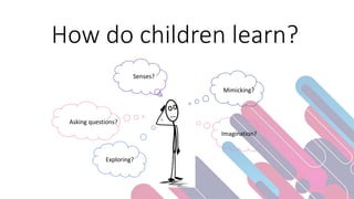 How do children learn?
Senses?
Imagination?
Asking questions?
Mimicking?
Exploring?
 