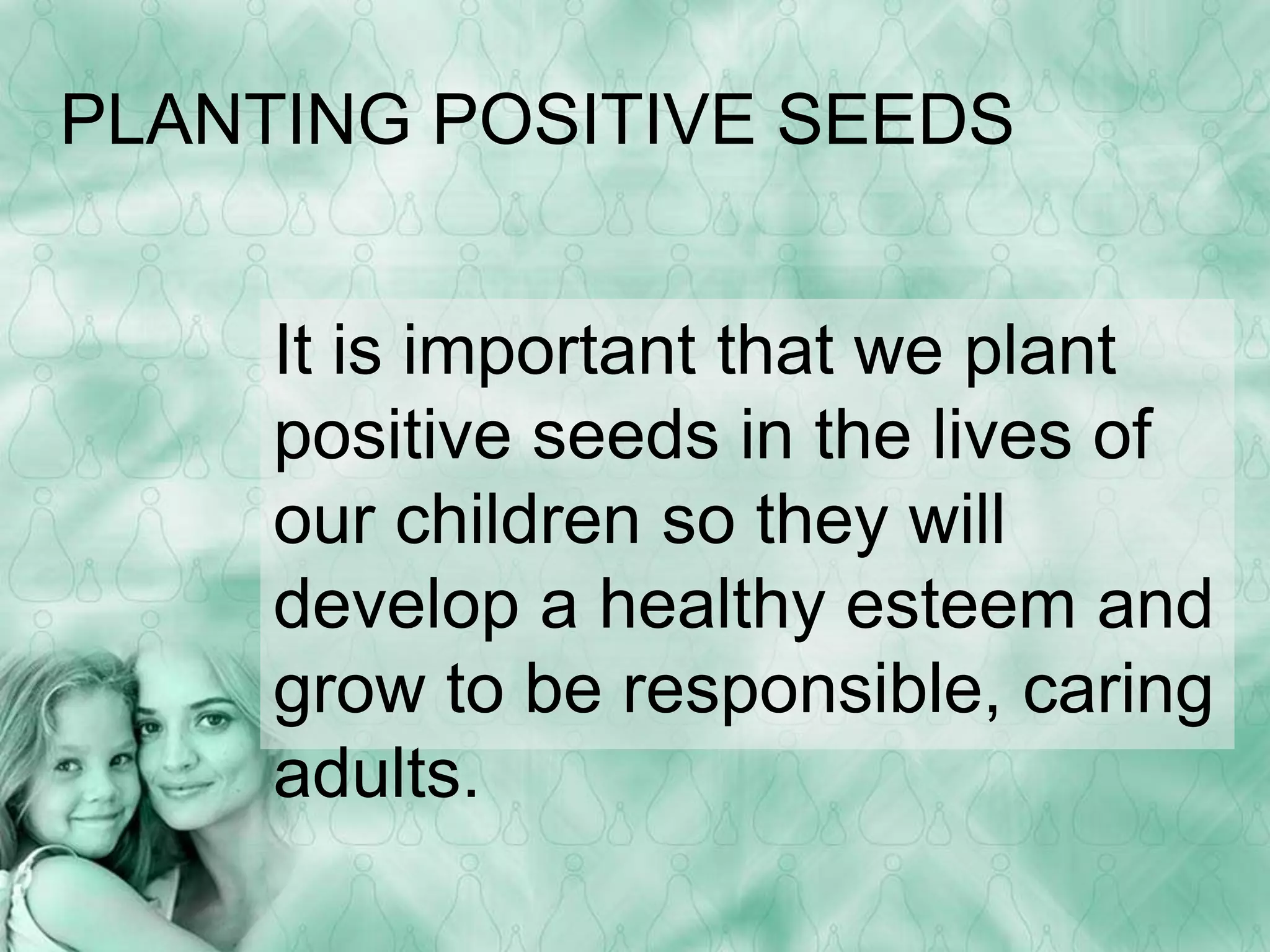 PLANTING POSITIVE SEEDS 
It is important that we plant 
positive seeds in the lives of 
our children so they will 
develop a healthy esteem and 
grow to be responsible, caring 
adults. 
 