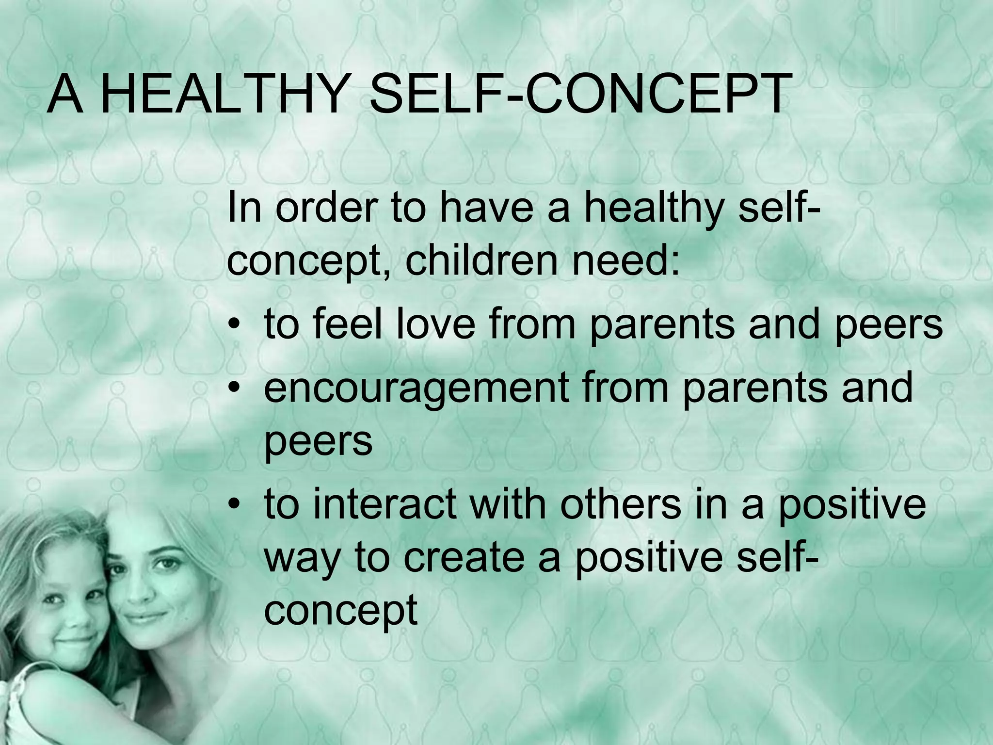 A HEALTHY SELF-CONCEPT 
In order to have a healthy self-concept, 
children need: 
• to feel love from parents and peers 
• encouragement from parents and 
peers 
• to interact with others in a positive 
way to create a positive self-concept 
 