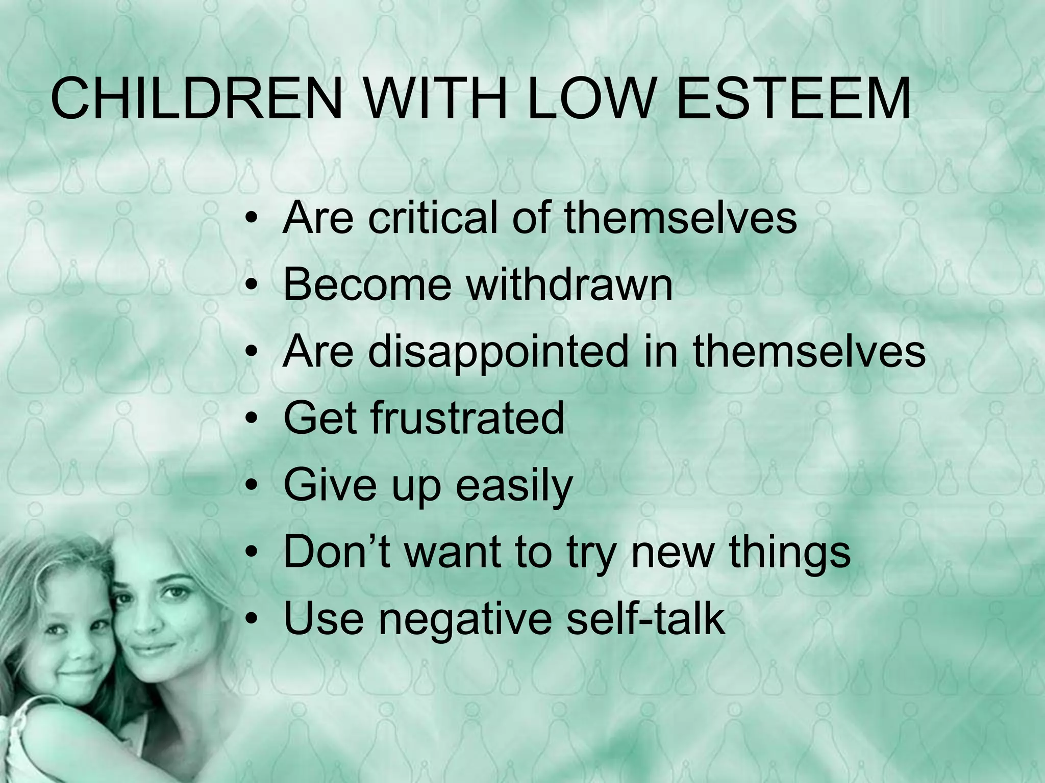 CHILDREN WITH LOW ESTEEM 
• Are critical of themselves 
• Become withdrawn 
• Are disappointed in themselves 
• Get frustrated 
• Give up easily 
• Don’t want to try new things 
• Use negative self-talk 
 