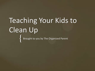 {
Teaching Your Kids to
Clean Up
Brought to you by The Organized Parent
 