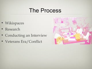 The Process
• Wikispaces
• Research
• Conducting an Interview
• Veterans Era/Conflict
 