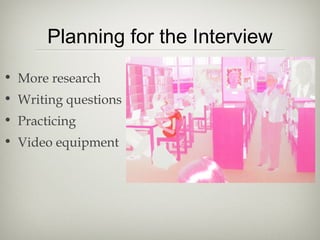 Planning for the Interview
• More research
• Writing questions
• Practicing
• Video equipment
 