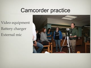 Camcorder practice
Video equipment
Battery charger
External mic
 