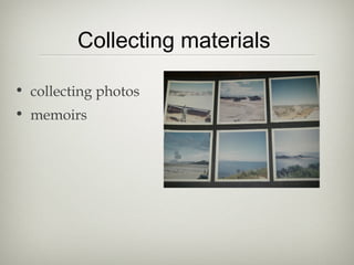 Collecting materials
• collecting photos
• memoirs
 