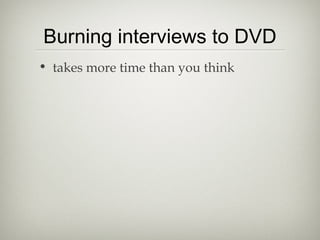 Burning interviews to DVD
• takes more time than you think
 
