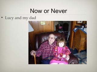 Now or Never
• Lucy and my dad
 