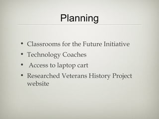 Planning
• Classrooms for the Future Initiative
• Technology Coaches
• Access to laptop cart
• Researched Veterans History Project
website
 