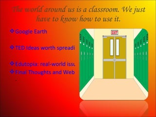 The world around us is a classroom. We just have to know how to use it. Google Earth TED Ideas worth spreading Edutopia: real-world issues to motivate students. Final Thoughts and Web Addresses . 