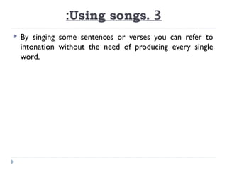 :Using songs. 3


By singing some sentences or verses you can refer to
intonation without the need of producing every single
word.

 