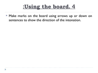 :Using the board. 4


Make marks on the board using arrows up or down on
sentences to show the direction of the intonation.

 