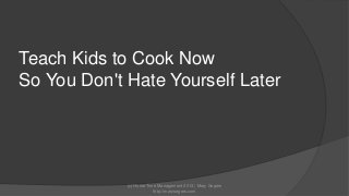 Teach Kids to Cook Now
So You Don't Hate Yourself Later

(c) Home Time Management 2013 | Mary Segers
http://marysegers.com

 