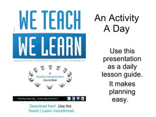 An Activity A Day Use this presentation as a daily lesson guide. It makes planning easy.  Download free!   Use the  Teach | Learn Voicethread 