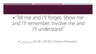 ◾"T
ell me and I'll forget. Show me
and I'll remember. Involve me and
I'll understand.“
◾ Confucius (551 BC-479 BC) Chinese Philosopher
 