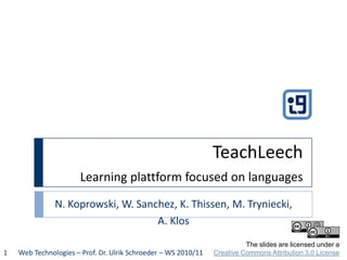 TeachLeechLearning plattform focused on languages N. Koprowski, W. Sanchez, K. Thissen, M. Tryniecki,  A. Klos The slides are licensed under aCreative Commons Attribution 3.0 License Web Technologies – Prof. Dr. Ulrik Schroeder – WS 2010/11 1 
