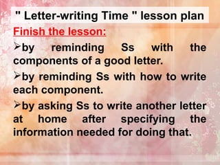 " Letter-writing Time " lesson plan
Finish the lesson:
by
reminding
Ss
with
the
components of a good letter.
by reminding Ss with how to write
each component.
by asking Ss to write another letter
at home after specifying the
information needed for doing that.

 