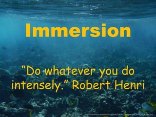Immersion 
“Do whatever you do 
intensely.” Robert Henri 
http://commons.wikimedia.org/wiki/File:An_underwater_shot_of_a_reef.jpg 
 