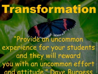 Transformation 
“Provide an uncommon 
experience for your students 
and they will reward 
you with an uncommon effort 
and attitude.” Dave Burgess 
https://www.flickr.com/photos/rkramer62/5514880330/ 
 