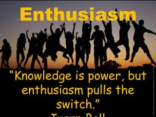 Enthusiasm 
“Knowledge is power, but 
enthusiasm pulls the 
switch.” 
Ivern Ball 
http://www.siyanqobatalent.yolasite.com/our-vision.php 
 