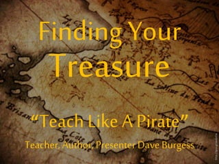 Treasure 
“Teach Like A Pirate” 
Teacher, Author, Presenter Dave Burgess 
http://goo.gl/wxbrOa 
Finding Your 
 