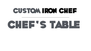 CUSTOM IRON CHEF
Chef’s Table
 
