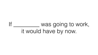 If _________ was going to work,
it would have by now.
 
