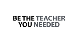 BE THE TEACHER
YOU NEEDED
 