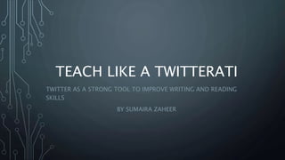 TEACH LIKE A TWITTERATI
TWITTER AS A STRONG TOOL TO IMPROVE WRITING AND READING
SKILLS
BY SUMAIRA ZAHEER
 