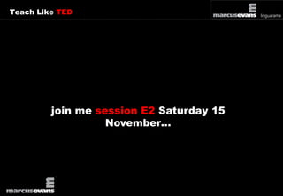 Teach Like TED 
join me session E2 Saturday 15 
November… 
 