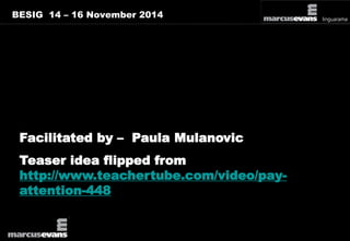 BESIG 14 – 16 November 2014 
Facilitated by – Paula Mulanovic 
Teaser idea flipped from 
http://www.teachertube.com/video/pay-attention- 
448 
