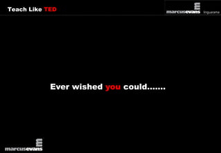 Teach Like TED 
Ever wished you could……. 
 