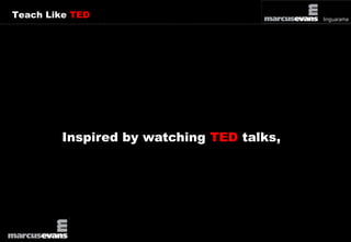 Teach Like TED 
Inspired by watching TED talks, 
 