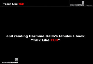 Teach Like TED 
and reading Carmine Gallo’s fabulous book 
“Talk Like TED” 
 