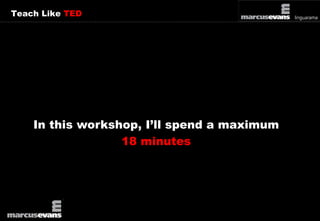 Teach Like TED 
In this workshop, I’ll spend a maximum 
18 minutes 
 