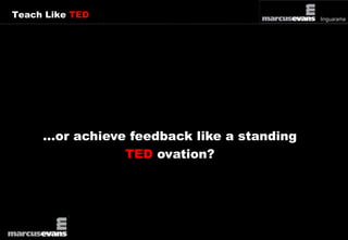 Teach Like TED 
…or achieve feedback like a standing 
TED ovation? 
 