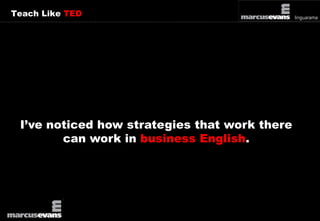 Teach Like TED 
I’ve noticed how strategies that work there 
can work in business English. 
 