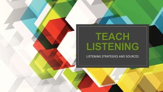 TEACH
LISTENING
LISTENING STRATEGIES AND SOURCES
 