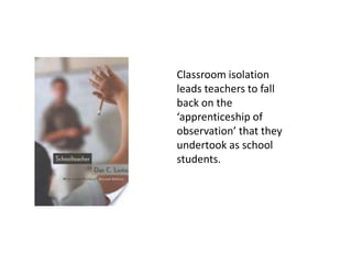 Classroom isolation leads teachers to fall back on the ‘apprenticeship of observation’ that they undertook as school students.  