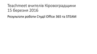 Teachmeet вчителів Кіровоградщини
15 березня 2016
Результати роботи Студії Office 365 та STEAM
 