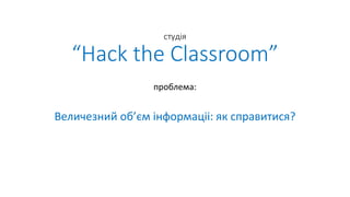 студія
“Hack the Classroom”
проблема:
Величезний об’єм інформаціі: як справитися?
 