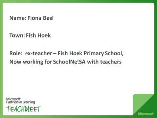 Name: Fiona Beal

Town: Fish Hoek

Role: ex-teacher – Fish Hoek Primary School,
Now working for SchoolNetSA with teachers
 