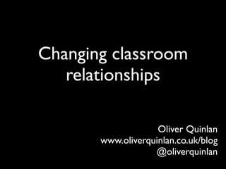 Changing classroom
   relationships

                    Oliver Quinlan
       www.oliverquinlan.co.uk/blog
                   @oliverquinlan
 