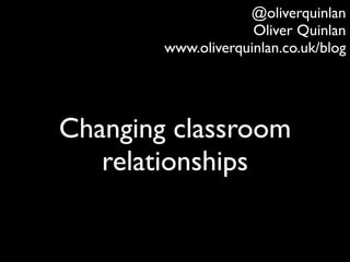 @oliverquinlan
                     Oliver Quinlan
        www.oliverquinlan.co.uk/blog




Changing classroom
   relationships
 