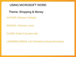 USING MICROSOFT WORD

 Theme: Shopping & Money
AUTHOR: Shereen Cachalia


SCHOOL: Parkview Junior


CLASS: Grade 2 (8 years old)


LEARNING AREAS: Life Orientation;Literacy;Numeracy
 