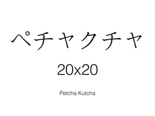 ペチャクチャ
Petcha Kutcha
20x20
 