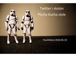 TeachMeet 2010-05-19 [email_address] Twitter i skolan Pecha Kucha style 