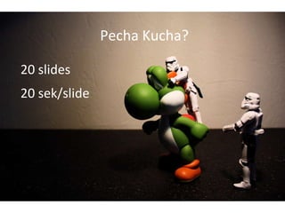 Pecha Kucha? 20 slides 20 sek/slide 