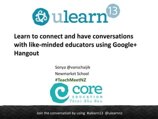 Join the conversation by using #ulearn13 @ulearnnz
Learn to connect and have conversations
with like-minded educators using Google+
Hangout
Sonya @vanschaijik
Newmarket School
#TeachMeetNZ
 