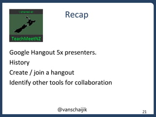 @vanschaijik 21
Recap
Google Hangout 5x presenters.
History
Create / join a hangout
Identify other tools for collaboration
 