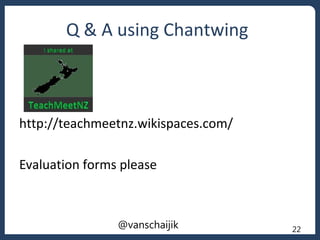 @vanschaijik 22
Q & A using Chantwing
http://teachmeetnz.wikispaces.com/
Evaluation forms please
 